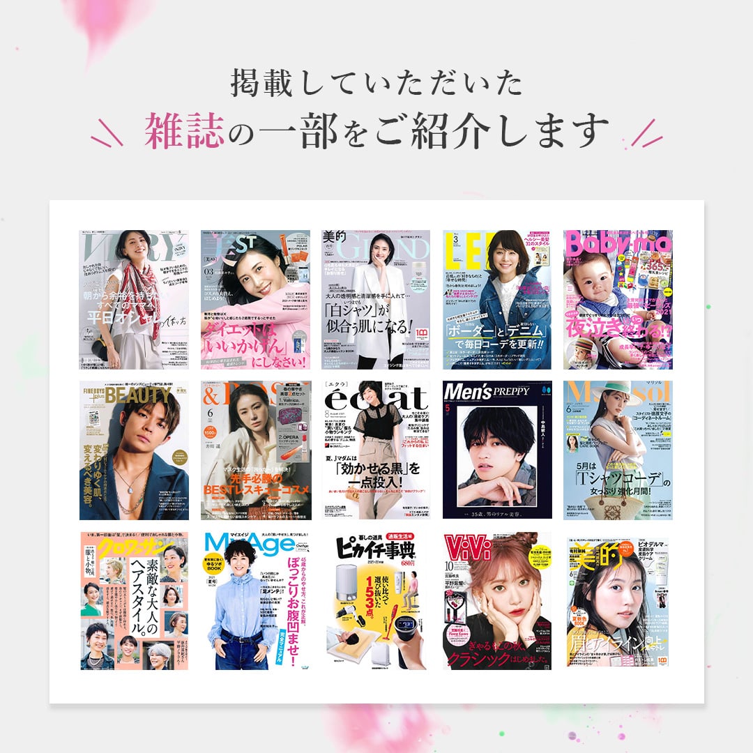 掲載していただいた雑誌の一部をご紹介します VERY 美ST 美的GRAND LEE Baby-mo FINEBOYS+plus BEAUTY ＆ROSY éclat Men's PREPPY Marisol クロワッサン MyAge ピカイチ事典 ViVi 美的